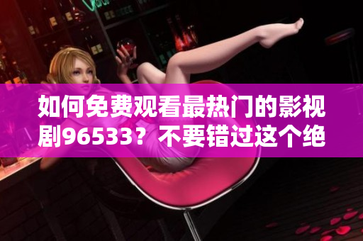 如何免費觀看最熱門的影視劇96533？不要錯過這個絕佳機會！