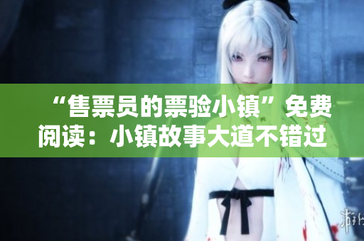 “售票員的票驗小鎮(zhèn)”免費閱讀：小鎮(zhèn)故事大道不錯過