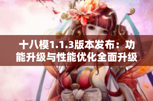 十八模1.1.3版本發(fā)布：功能升級與性能優(yōu)化全面升級
