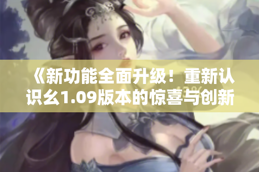 《新功能全面升級！重新認(rèn)識(shí)幺1.09版本的驚喜與創(chuàng)新》