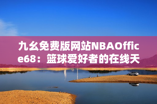 九幺免費(fèi)版網(wǎng)站NBAOffice68：籃球愛好者的在線天堂