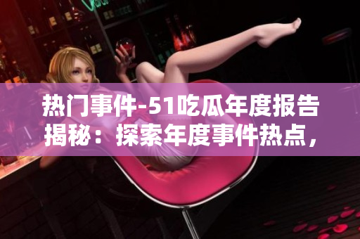 熱門事件-51吃瓜年度報(bào)告揭秘：探索年度事件熱點(diǎn)，帶你走進(jìn)不可錯(cuò)過的精彩故事