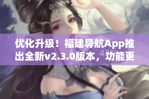 優(yōu)化升級！福建導航App推出全新v2.3.0版本，功能更強大