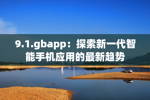 9.1.gbapp：探索新一代智能手機(jī)應(yīng)用的最新趨勢(shì)