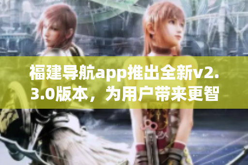 福建導(dǎo)航app推出全新v2.3.0版本，為用戶帶來更智能的導(dǎo)航體驗(yàn)
