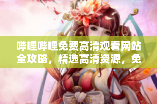 嗶哩嗶哩免費(fèi)高清觀看網(wǎng)站全攻略，精選高清資源，免費(fèi)看動(dòng)漫、電影大片！