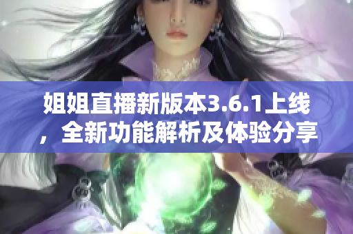 姐姐直播新版本3.6.1上線，全新功能解析及體驗(yàn)分享