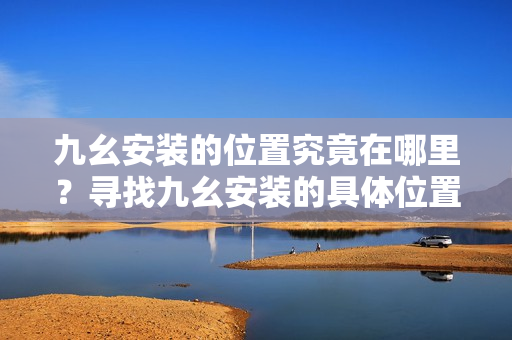 九幺安裝的位置究竟在哪里？尋找九幺安裝的具體位置