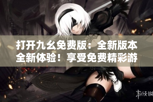 打開九幺免費(fèi)版：全新版本全新體驗(yàn)！享受免費(fèi)精彩游戲樂趣