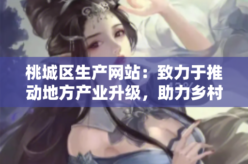桃城區(qū)生產(chǎn)網(wǎng)站：致力于推動(dòng)地方產(chǎn)業(yè)升級(jí)，助力鄉(xiāng)村振興
