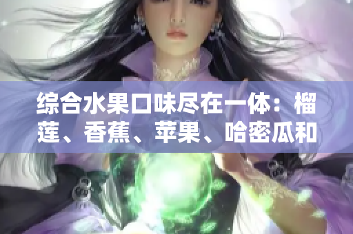 綜合水果口味盡在一體：榴蓮、香蕉、蘋果、哈密瓜和水蜜桃完美搭配