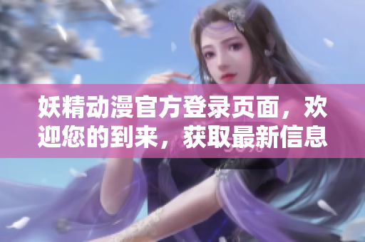 妖精動漫官方登錄頁面，歡迎您的到來，獲取最新信息。
