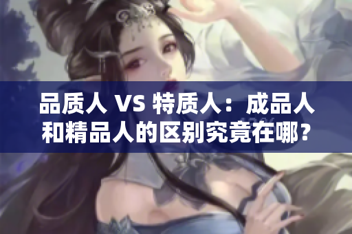 品質(zhì)人 VS 特質(zhì)人：成品人和精品人的區(qū)別究竟在哪？