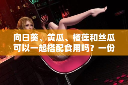 向日葵、黃瓜、榴蓮和絲瓜可以一起搭配食用嗎？一份美味的搭配新研究