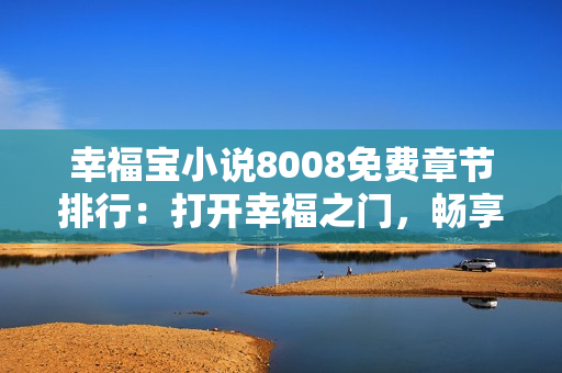 幸福寶小說8008免費章節(jié)排行：打開幸福之門，暢享精彩閱讀體驗