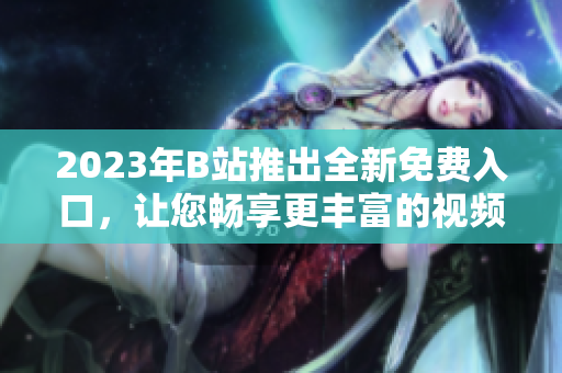 2023年B站推出全新免費入口，讓您暢享更豐富的視頻內(nèi)容