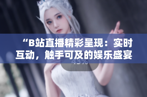 “B站直播精彩呈現(xiàn)：實時互動，觸手可及的娛樂盛宴！”