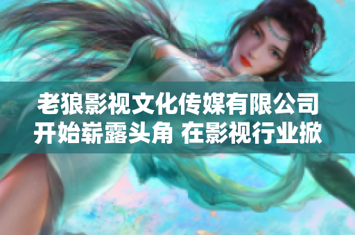 老狼影視文化傳媒有限公司開(kāi)始嶄露頭角 在影視行業(yè)掀起新風(fēng)暴