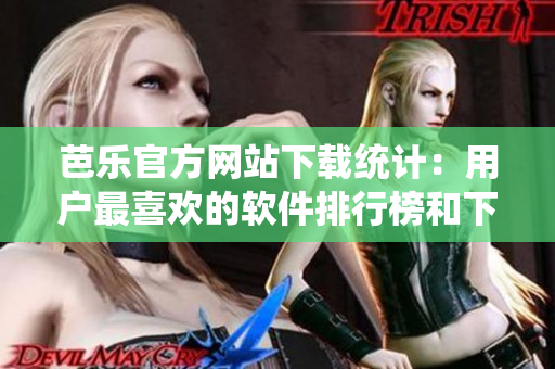 芭樂(lè)官方網(wǎng)站下載統(tǒng)計(jì)：用戶(hù)最喜歡的軟件排行榜和下載趨勢(shì)
