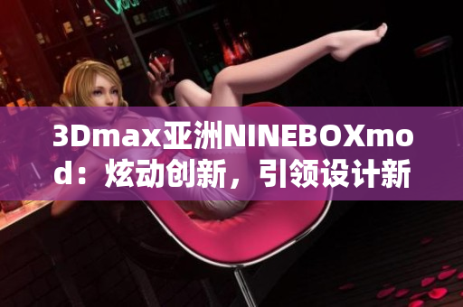 3Dmax亞洲NINEBOXmod：炫動(dòng)創(chuàng)新，引領(lǐng)設(shè)計(jì)新潮！