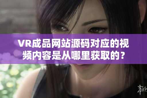 VR成品網(wǎng)站源碼對(duì)應(yīng)的視頻內(nèi)容是從哪里獲取的？