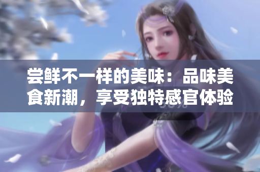 嘗鮮不一樣的美味：品味美食新潮，享受獨(dú)特感官體驗(yàn)