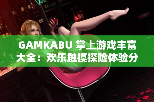 GAMKABU 掌上游戲豐富大全：歡樂(lè)觸摸探險(xiǎn)體驗(yàn)分享
