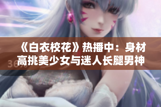《白衣?；ā窡岵ブ校荷聿母咛裘郎倥c迷人長腿男神的愛情故事