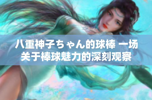 八重神子ちゃん的球棒 一場關(guān)于棒球魅力的深刻觀察