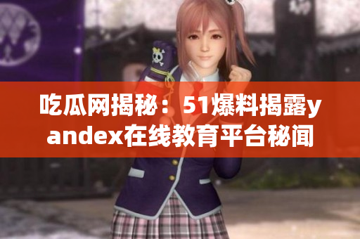 吃瓜網(wǎng)揭秘：51爆料揭露yandex在線教育平臺秘聞