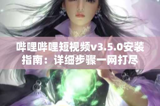 嗶哩嗶哩短視頻v3.5.0安裝指南：詳細(xì)步驟一網(wǎng)打盡