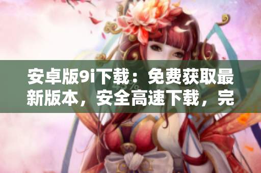 安卓版9i下載：免費(fèi)獲取最新版本，安全高速下載，完整安裝教程分享