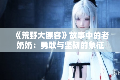 《荒野大鏢客》故事中的老奶奶：勇敢與堅韌的象征
