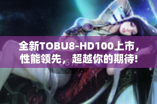 全新TOBU8-HD100上市，性能領先，超越你的期待!