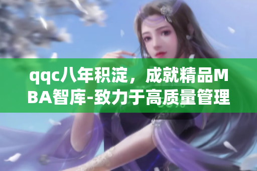 qqc八年積淀，成就精品MBA智庫-致力于高質量管理教育
