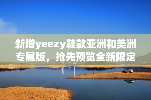新增yeezy鞋款亞洲和美洲專屬版，搶先預覽全新限定系列