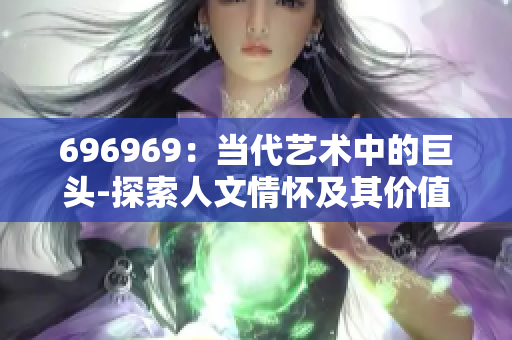 696969：當代藝術中的巨頭-探索人文情懷及其價值