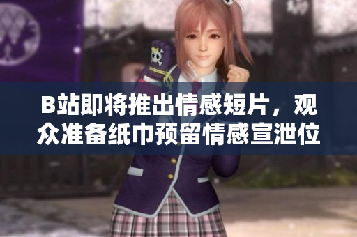 B站即將推出情感短片，觀眾準備紙巾預留情感宣泄位置