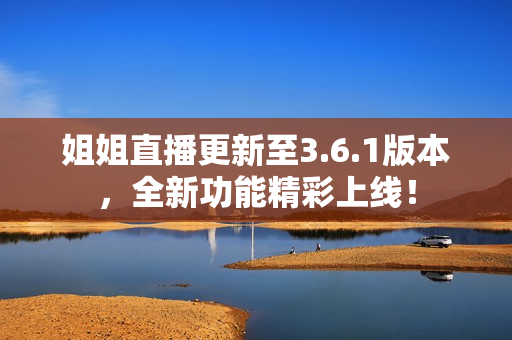 姐姐直播更新至3.6.1版本，全新功能精彩上線！