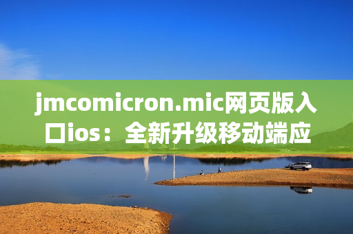 jmcomicron.mic網頁版入口ios：全新升級移動端應用，帶您暢享高品質漫畫閱讀體驗