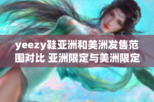 yeezy鞋亞洲和美洲發(fā)售范圍對比 亞洲限定與美洲限定區(qū)別分析