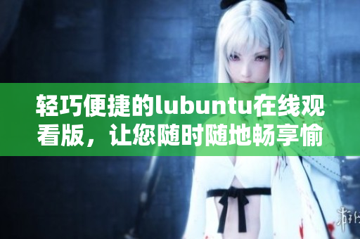 輕巧便捷的lubuntu在線觀看版，讓您隨時隨地暢享愉悅的觀影體驗(yàn)