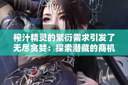 榨汁精靈的繁衍需求引發(fā)了無盡貪婪：探索潛藏的商機(jī)