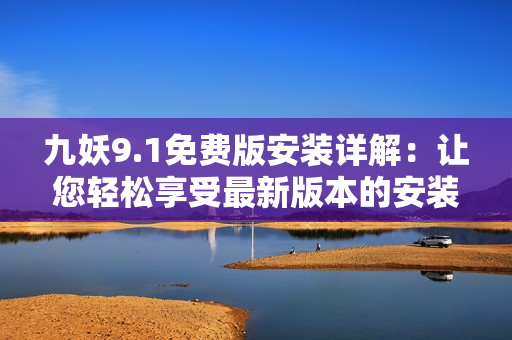 九妖9.1免費版安裝詳解：讓您輕松享受最新版本的安裝樂趣