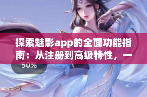 探索魅影app的全面功能指南：從注冊到高級特性，一網(wǎng)打盡