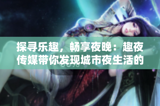 探尋樂趣，暢享夜晚：趣夜傳媒帶你發(fā)現(xiàn)城市夜生活的新魅力