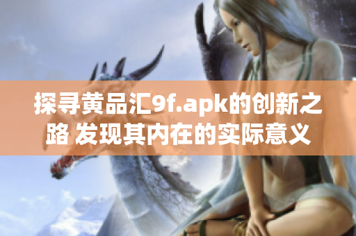 探尋黃品匯9f.apk的創(chuàng)新之路 發(fā)現(xiàn)其內(nèi)在的實際意義