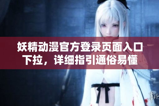妖精動(dòng)漫官方登錄頁(yè)面入口下拉，詳細(xì)指引通俗易懂