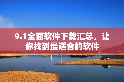 9.1全面軟件下載匯總，讓你找到最適合的軟件