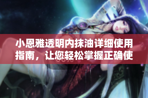 小恩雅透明內(nèi)抹油詳細(xì)使用指南，讓您輕松掌握正確使用方法